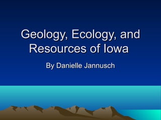 Geology, Ecology, andGeology, Ecology, and
Resources of IowaResources of Iowa
By Danielle JannuschBy Danielle Jannusch
 