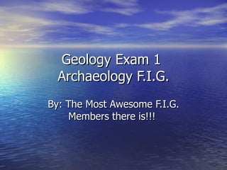 Geology Exam 1  Archaeology F.I.G. By: The Most Awesome F.I.G. Members there is!!!  
