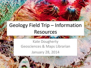 Geology Field Trip – Information
Resources
Kate Dougherty
Geosciences & Maps Librarian
January 28, 2014

 
