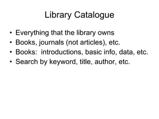 Library Catalogue Everything that the library owns Books, journals (not articles), etc. Books:  introductions, basic info, data, etc. Search by keyword, title, author, etc. 