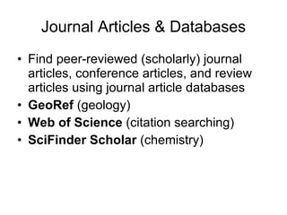 Journal Articles & Databases Find peer-reviewed (scholarly) journal articles, conference articles, and review articles using journal article databases GeoRef  (geology) Web of Science  (citation searching) SciFinder Scholar  (chemistry) 