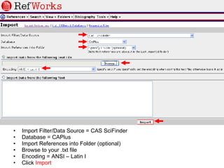 Import Filter/Data Source = CAS SciFinder Database = CAPlus Import References into Folder (optional) Browse to your .txt file Encoding = ANSI – Latin I Click  Import 