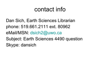 contact info Dan Sich, Earth Sciences Librarian phone: 519.661.2111 ext. 80962 eMail/MSN:  [email_address] Subject: Earth Sciences 4490 question Skype: dansich 