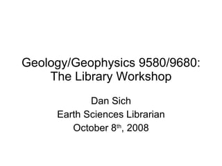 Geology/Geophysics 9580/9680: The Library Workshop Dan Sich Earth Sciences Librarian October 8 th , 2008 