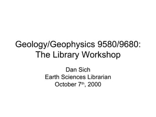 Geology/Geophysics 9580/9680: The Library Workshop Dan Sich Earth Sciences Librarian October 7 th , 2009 
