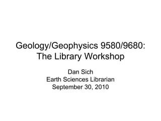 Geology/Geophysics 9580/9680:
    The Library Workshop
             Dan Sich
      Earth Sciences Librarian
       September 30, 2010
 