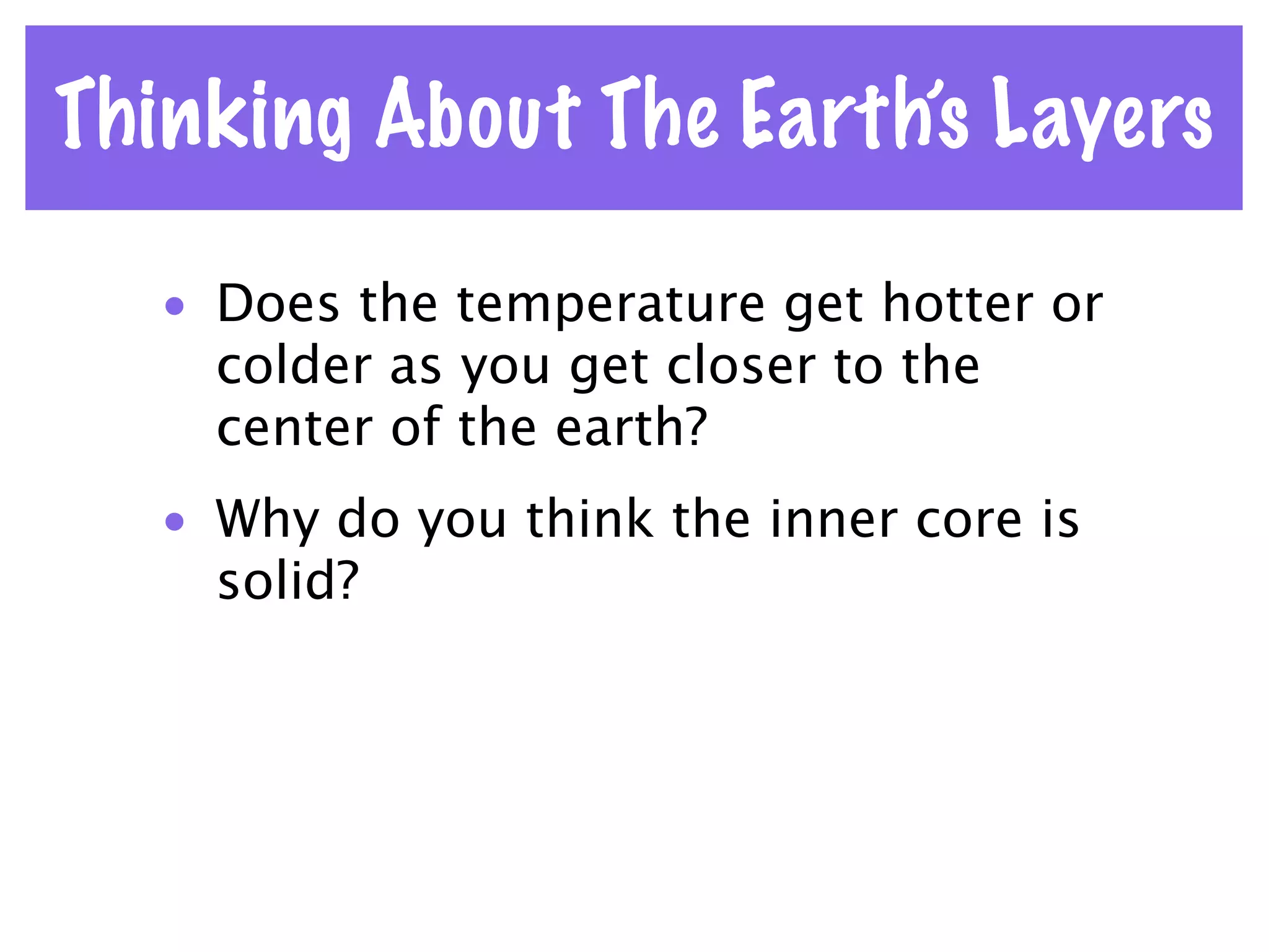 Thinking About The Earth’s Layers

   • Does the temperature get hotter or
     colder as you get closer to the
     center of the earth?
   • Why do you think the inner core is
     solid?
 