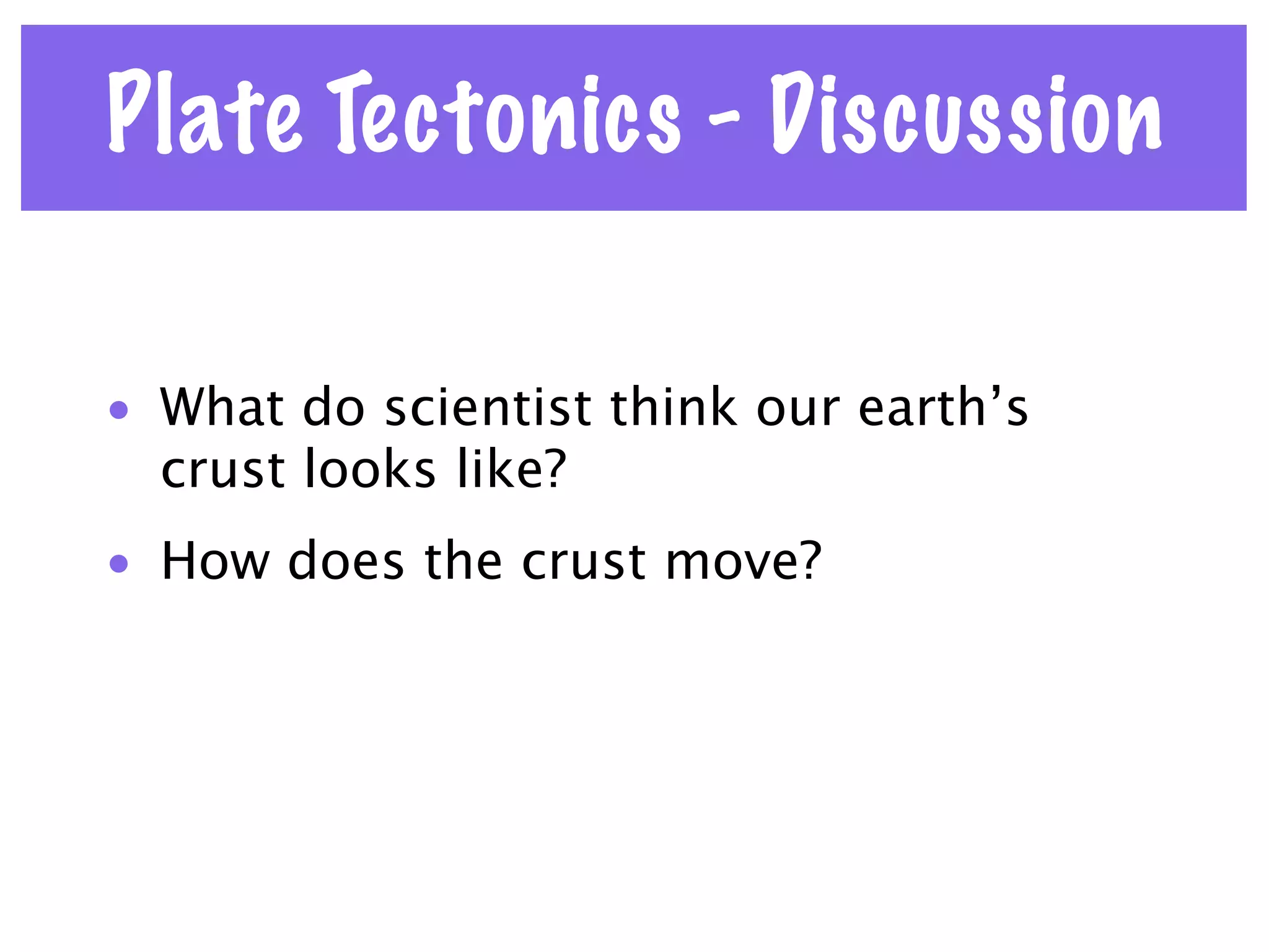 Plate Tectonics - Discussion

• What do scientist think our earth’s
  crust looks like?
• How does the crust move?
 