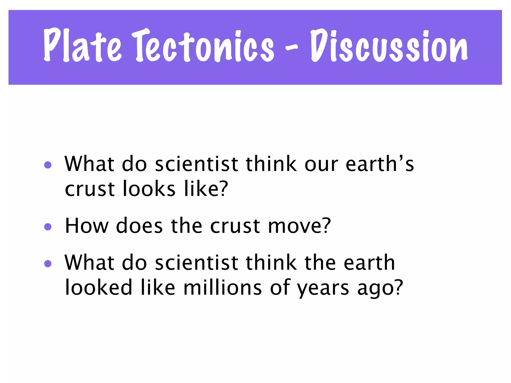 Plate Tectonics - Discussion

• What do scientist think our earth’s
  crust looks like?
• How does the crust move?
• What do scientist think the earth
  looked like millions of years ago?
 