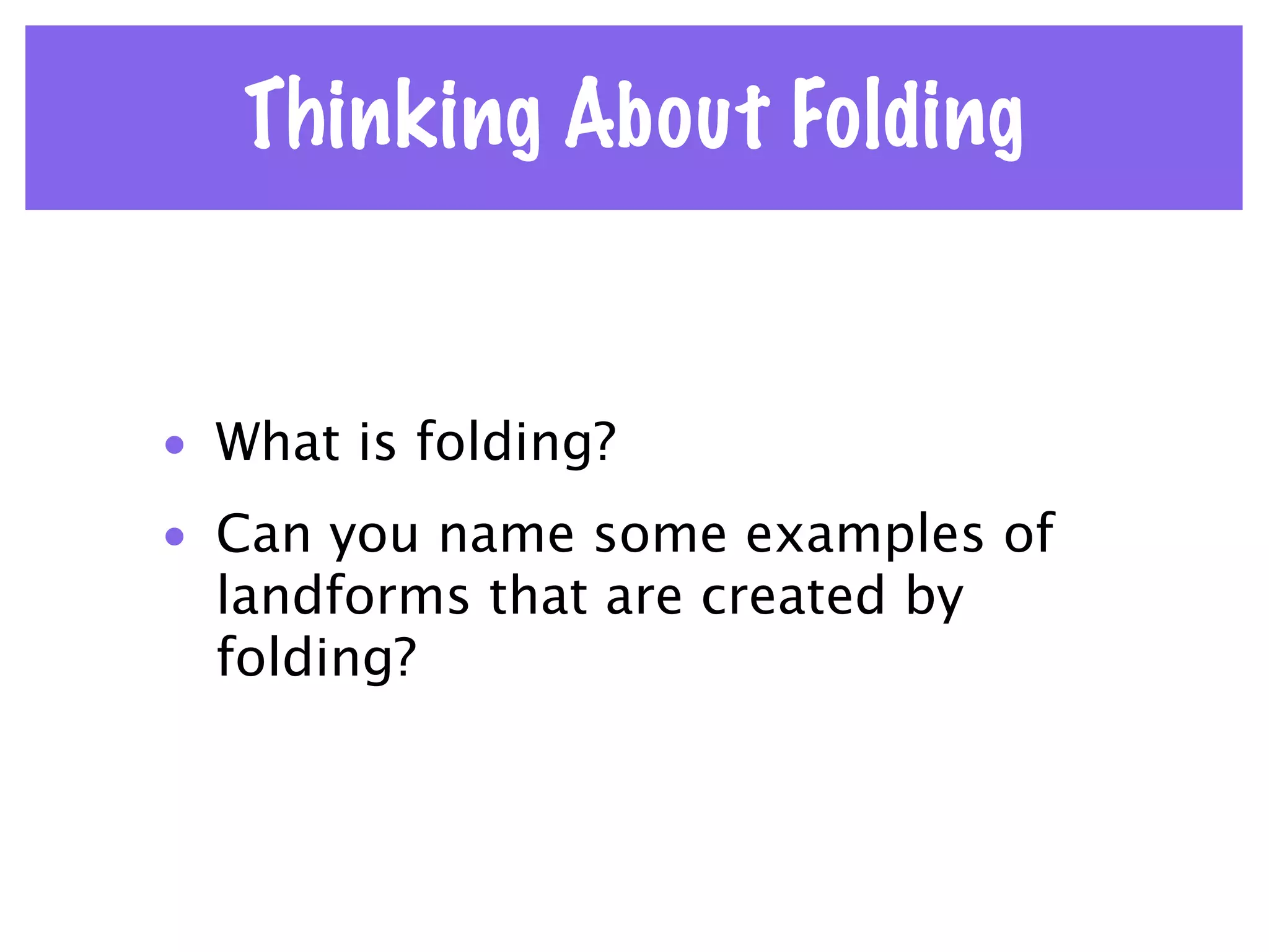 Thinking About Folding


• What is folding?
• Can you name some examples of
  landforms that are created by
  folding?
 