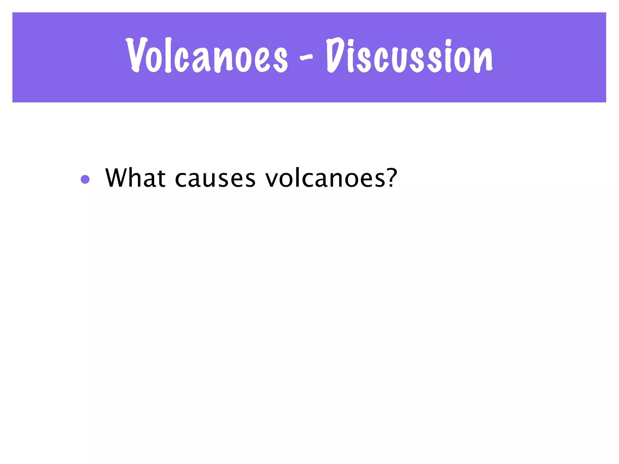 Volcanoes - Discussion

• What causes volcanoes?
 