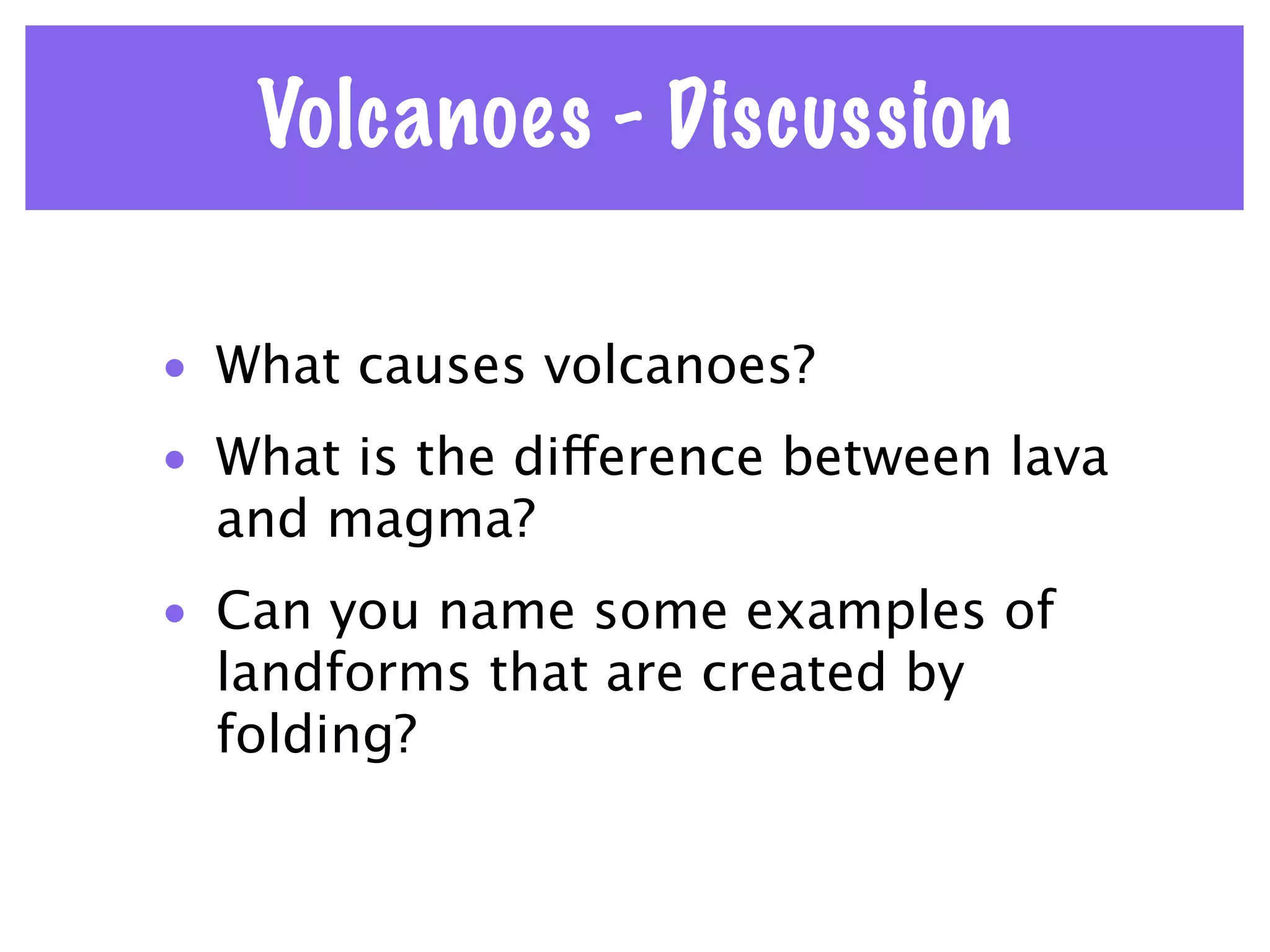 Volcanoes - Discussion

• What causes volcanoes?
• What is the difference between lava
  and magma?
• Can you name some examples of
  landforms that are created by
  folding?
 