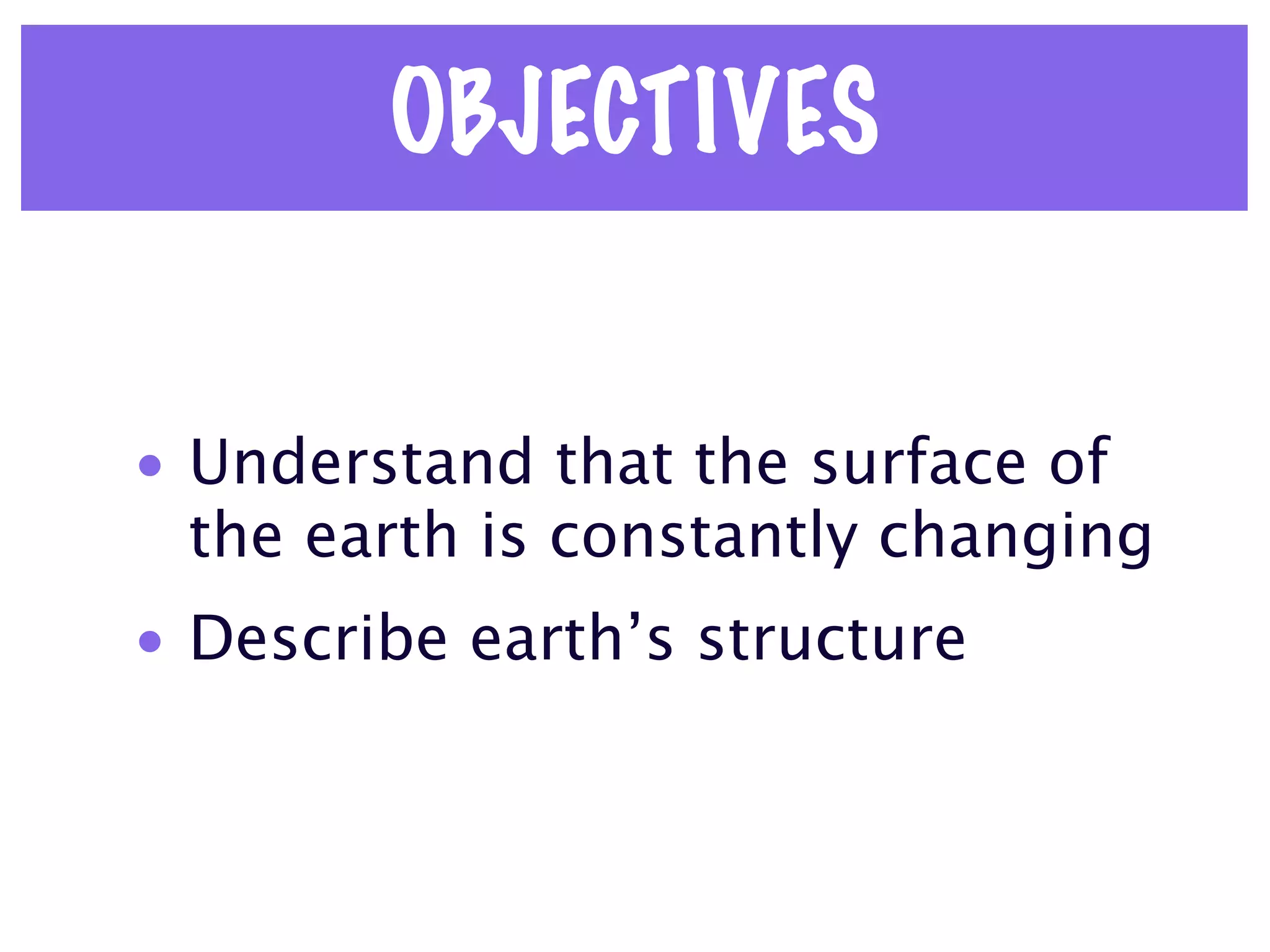 OBJECTIVES


• Understand that the surface of
  the earth is constantly changing
• Describe earth’s structure
 