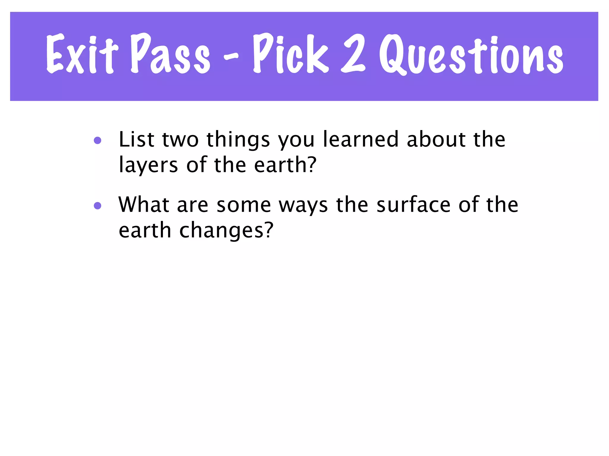 Exit Pass - Pick 2 Questions
  • List two things you learned about the
    layers of the earth?
  • What are some ways the surface of the
    earth changes?
 