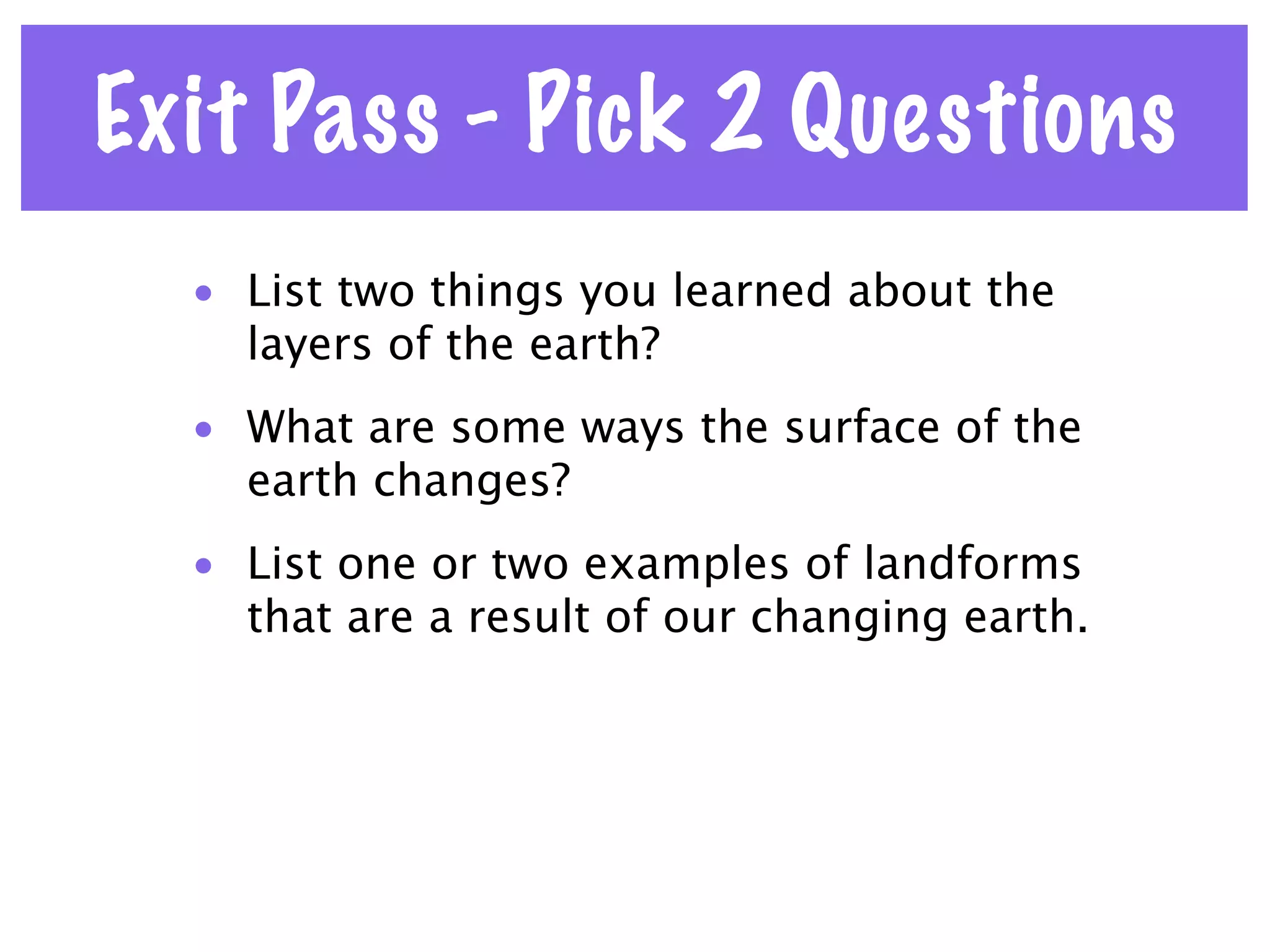 Exit Pass - Pick 2 Questions
  • List two things you learned about the
    layers of the earth?
  • What are some ways the surface of the
    earth changes?
  • List one or two examples of landforms
    that are a result of our changing earth.
 