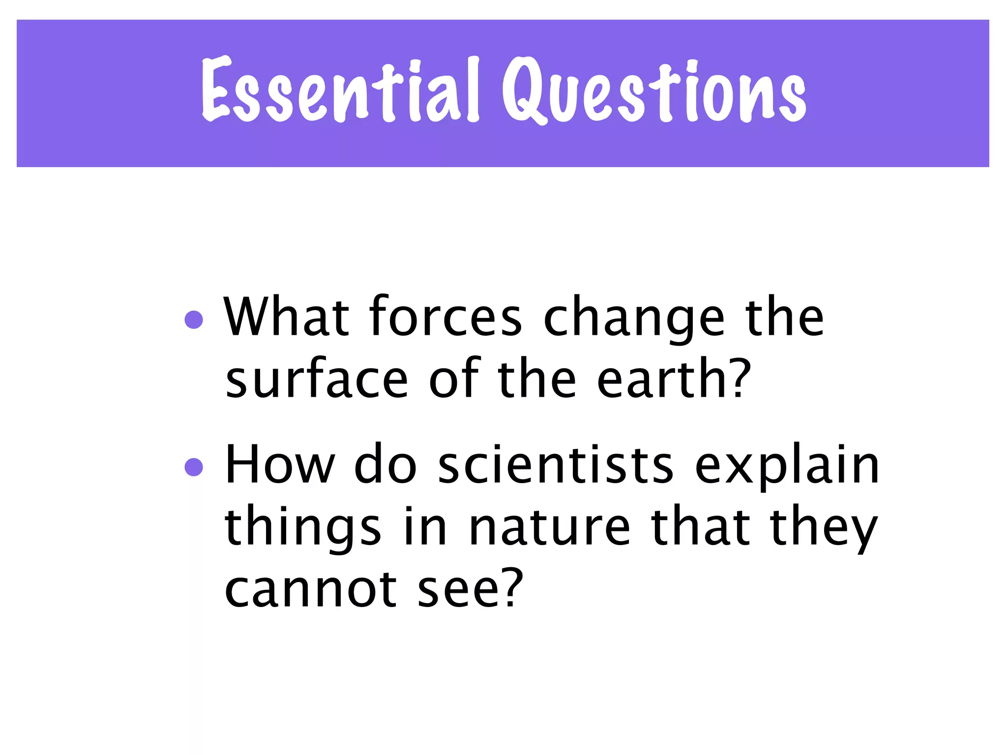 Essential Questions

• What forces change the
  surface of the earth?
• How do scientists explain
  things in nature that they
  cannot see?
 