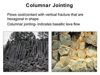 Columnar Jointing
•   Flows cool/contact with vertical fracture that are
    hexagonal in shape
•   Columnar jointing- indicates basaltic lava flow




                                                         Chapter 9
 