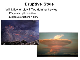 Eruptive Style
•   Will it flow or blow? Two dominant styles
    •   Effusive eruptions > flow
    •   Explosive eruptions > blow




                                                Chapter 9
 