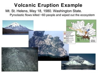 Volcanic Eruption Example
•   Mt. St. Helens, May 18, 1980. Washington State.
    •   Pyroclastic flows killed ~60 people and wiped out the ecosystem




                                                                  Chapter 9
 