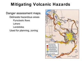 Mitigating Volcanic Hazards
•   Danger assessment maps.
    •   Delineate hazardous areas
         • Pyroclastic flows
         • Lahars
         • Landslides
    •   Used for planning, zoning




                                       Chapter 9
 