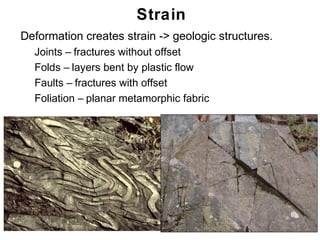 Strain
• Deformation creates strain -> geologic structures.
   • Joints – fractures without offset
   • Folds – layers bent by plastic flow
   • Faults – fractures with offset
   • Foliation – planar metamorphic fabric




                                                       Chapter
                                                           11
 