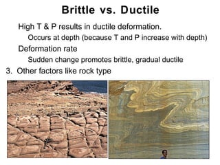 Brittle vs. Ductile
1. High T & P results in ductile deformation.
   1. Occurs at depth (because T and P increase with depth)
2. Deformation rate
  1.   Sudden change promotes brittle, gradual ductile
3. Other factors like rock type




                                                         Chapter
                                                             11
 