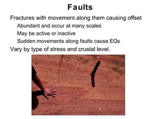 Faults
• Fractures with movement along them causing offset
   • Abundant and occur at many scales
   • May be active or inactive
   • Sudden movements along faults cause EQs
• Vary by type of stress and crustal level.




                                                      Chapter
                                                          11
 