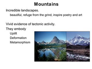 Mountains
• Incredible landscapes.
     beautiful, refuge from the grind, inspire poetry and art

• Vivid evidence of tectonic activity.
• They embody
   • Uplift
   • Deformation
   • Metamorphism




                                                                Chapter
                                                                    11
 