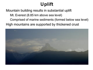 Uplift
• Mountain building results in substantial uplift
   • Mt. Everest (8.85 km above sea level)
   • Comprised of marine sediments (formed below sea level)
• High mountains are supported by thickened crust




                                                        Chapter
                                                            11
 