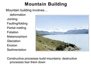 Mountain Building
• Mountain building involves…
    deformation
  Jointing
  Faulting/folding
  Partial melting
  Foliation
  Metamorphism
  Glaciation
  Erosion
  Sedimentation

  Constructive processes build mountains; destructive
   processes tear them down
                                                        Chapter
                                                            11
 