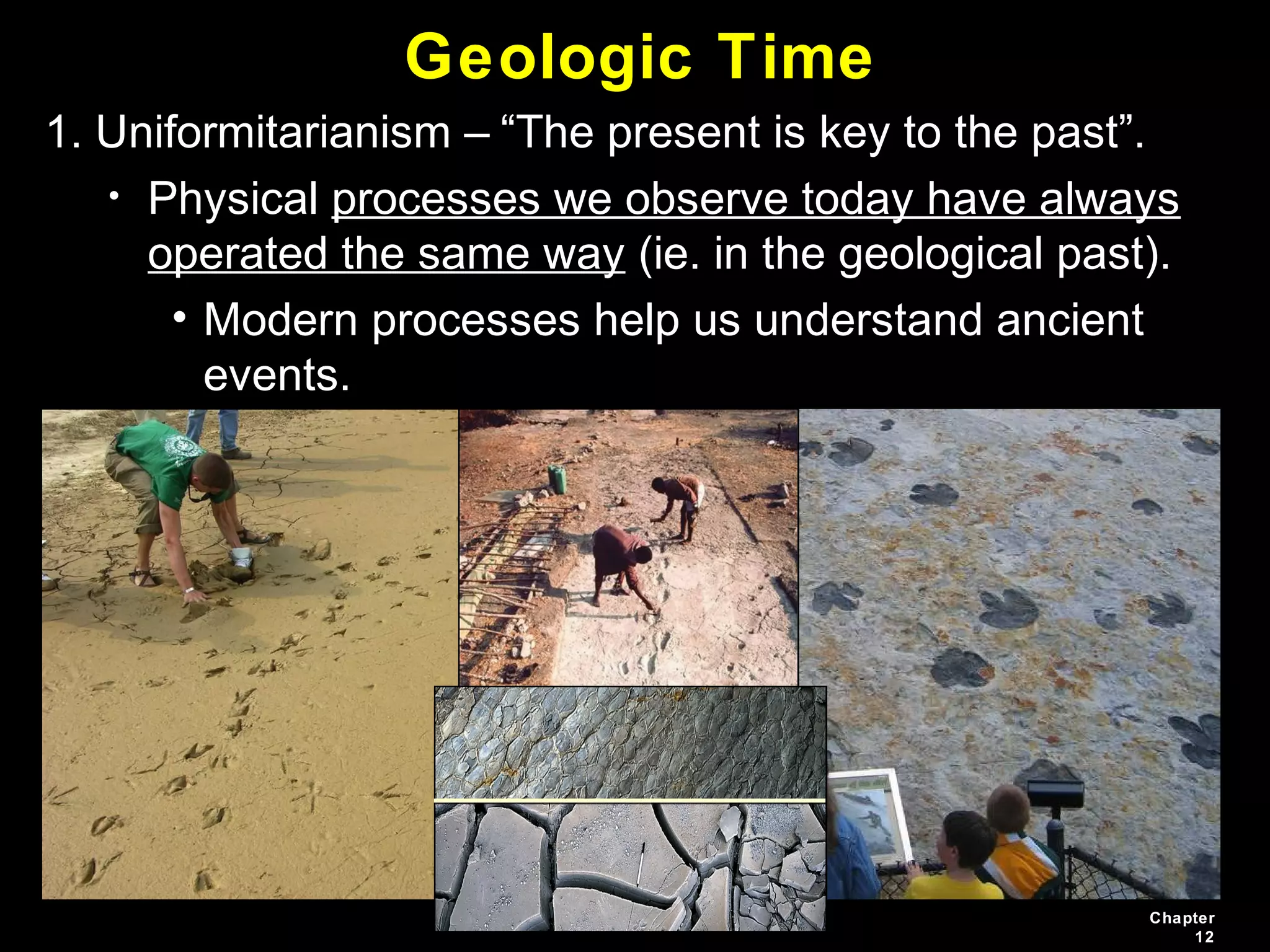 Chapter
12
Geologic Time
1. Uniformitarianism – “The present is key to the past”.
• Physical processes we observe today have always
operated the same way (ie. in the geological past).
• Modern processes help us understand ancient
events.
 