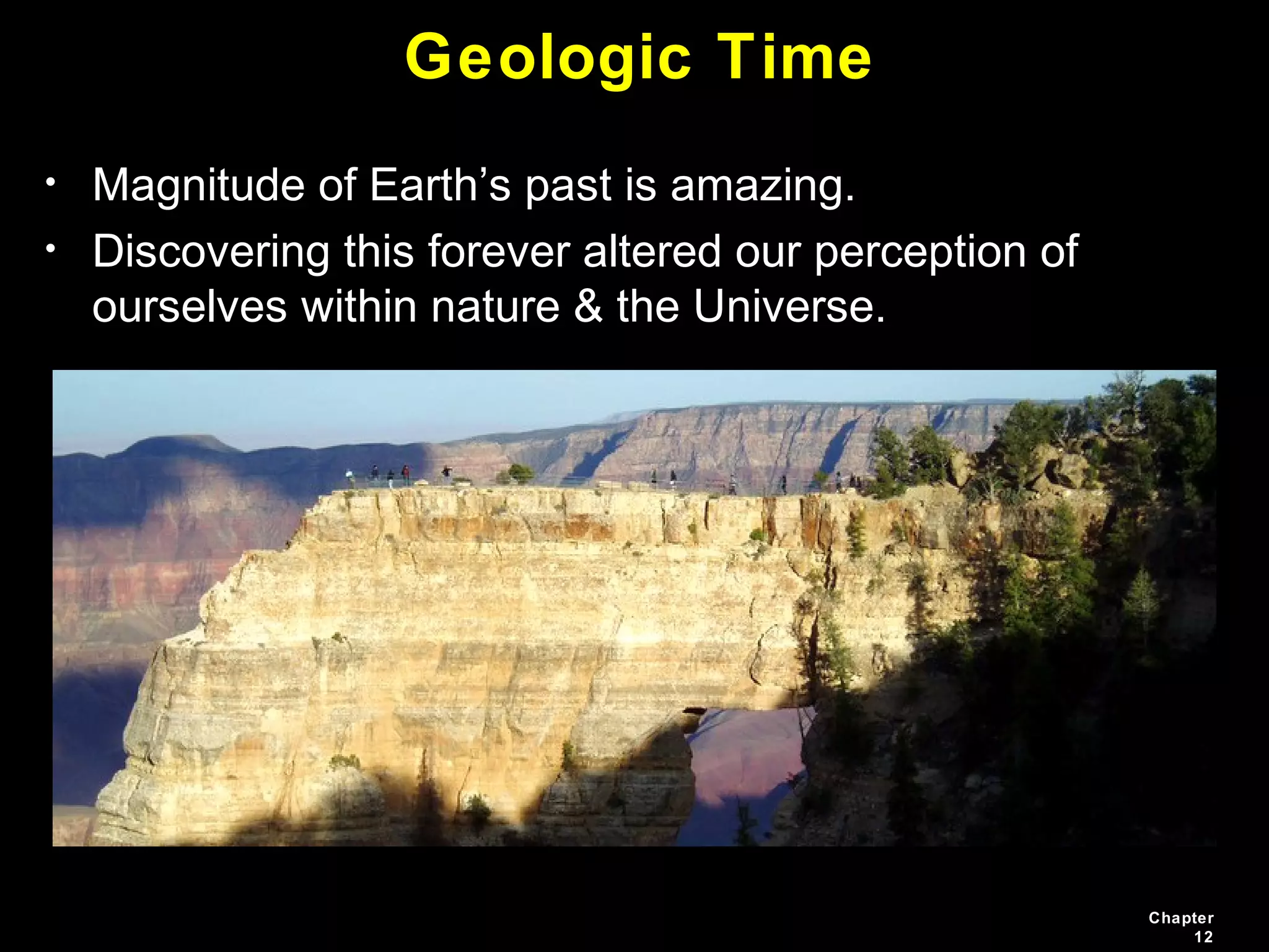 Chapter
12
Geologic Time
• Magnitude of Earth’s past is amazing.
• Discovering this forever altered our perception of
ourselves within nature & the Universe.
 