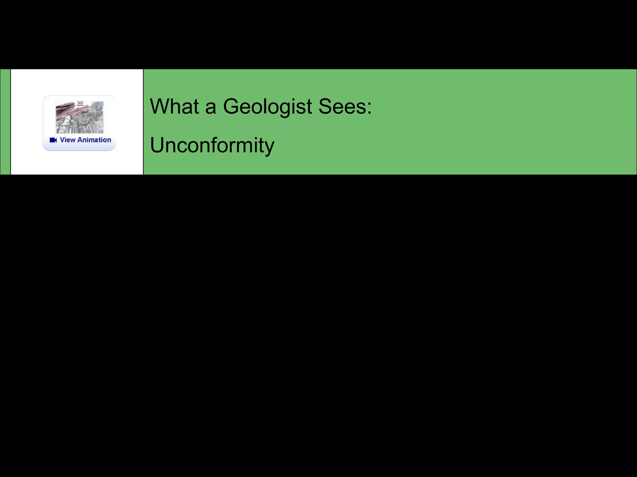 What a Geologist Sees:
Unconformity
The photo shows the Siccar Point unconformity in Scotland,
on the coast about 60 km east of Edinburgh; the sketch
shows a geologist’s interpretation of the unconformity. For
more information, see Section 12.5 Unconformities: Gaps in
the Record starting on p.423 and Figure 12.8 in your
textbook.
 