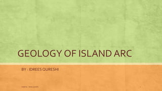 GEOLOGY OF ISLAND ARC
BY : IDREES QURESHI
made by : idrees qureshi 1
 