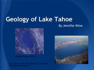 Geology of Lake Tahoe
                                             By Jennifer Kline




       Satellite Pictures, NASA


Lake Tahoe Community College 2012 Research
Presentation,Geology 103
 