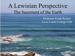 Professor Frank Rennie
Lews Castle College UHI
A Lewisian Perspective
The basement of the Earth
 