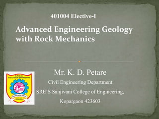 Mr. K. D. Petare
Civil Engineering Department
SRE’S Sanjivani College of Engineering,
Kopargaon 423603
Advanced Engineering Geology
with Rock Mechanics
401004 Elective-I
 