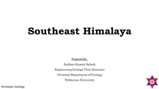 Himalayan Geology
Southeast Himalaya
Prepared By :
Sudhan Kumar Subedi
Engineering Geology First Semester
©Central Department of Geology
Tribhuvan University
 