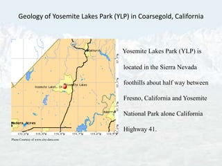 Geology of Yosemite Lakes Park (YLP) in Coarsegold, California Yosemite Lakes Park (YLP) is located in the Sierra Nevada foothills about half way between Fresno, California and Yosemite National Park alone California Highway 41.   Photo Courtesy of www.city-data.com  