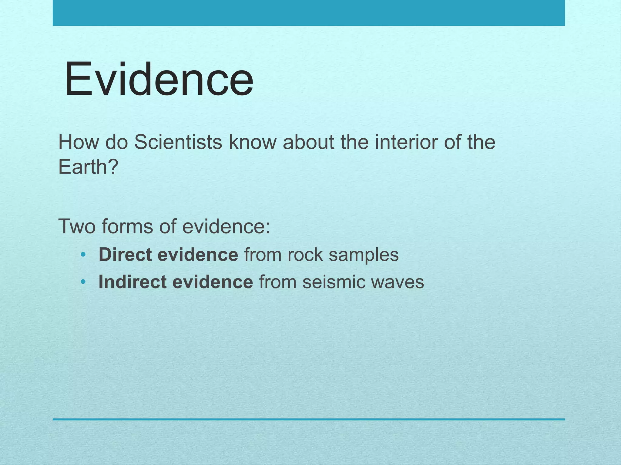 Evidence
How do Scientists know about the interior of the
Earth?
Two forms of evidence:
• Direct evidence from rock samples
• Indirect evidence from seismic waves
 