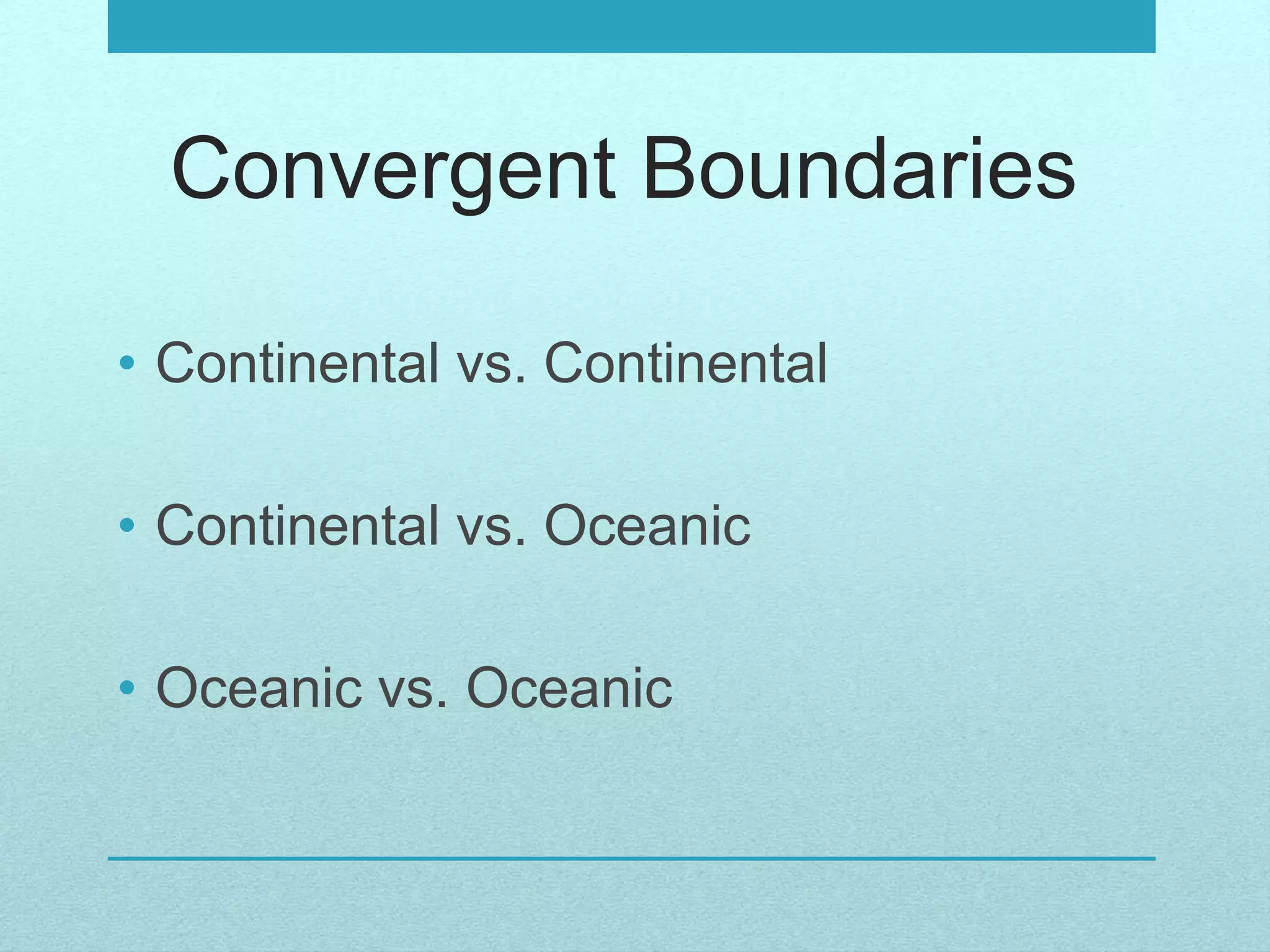 Convergent Boundaries
• Continental vs. Continental
• Continental vs. Oceanic
• Oceanic vs. Oceanic
 