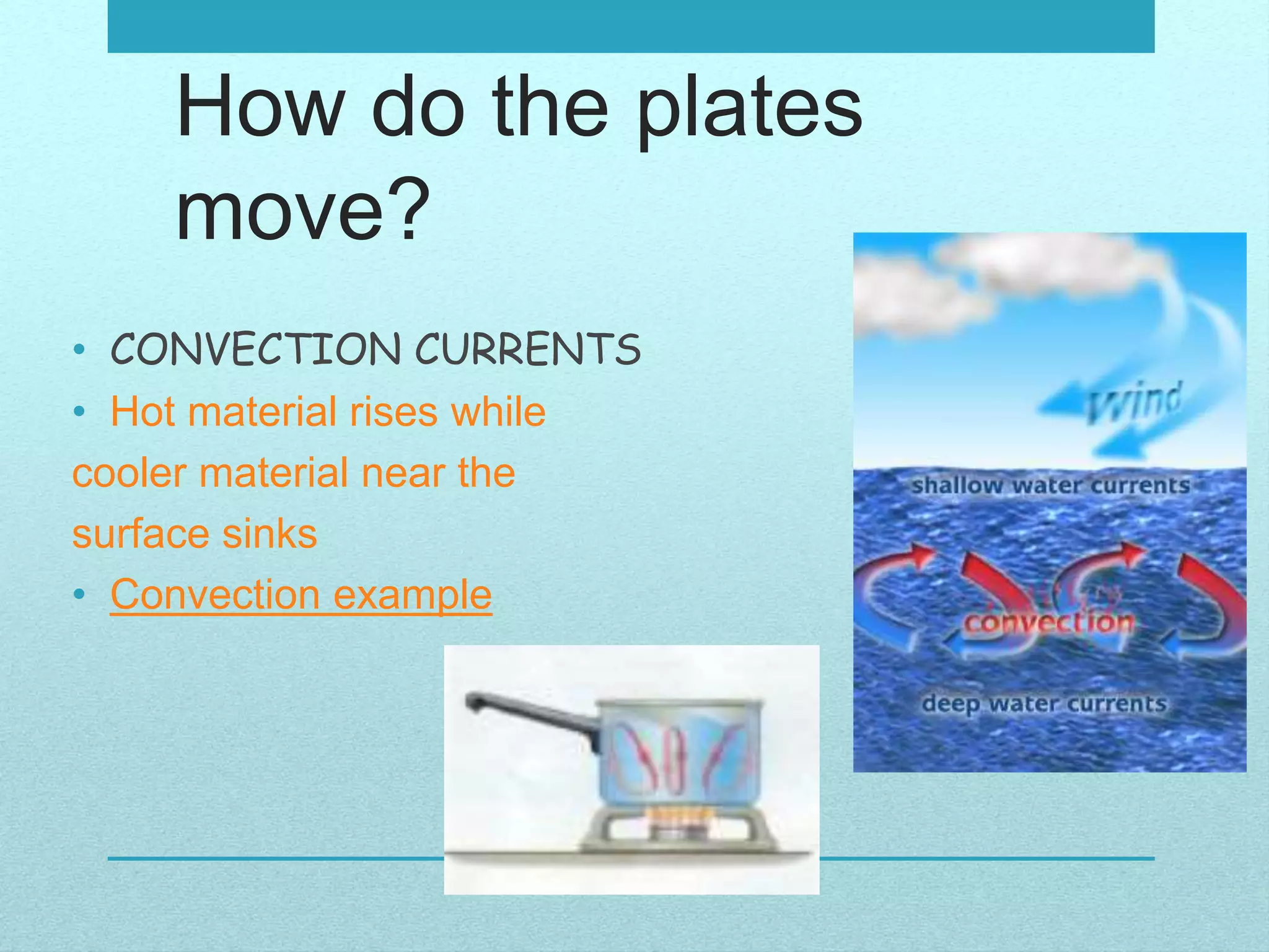 How do the plates
move?
• CONVECTION CURRENTS
• Hot material rises while
cooler material near the
surface sinks
• Convection example
 