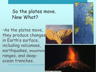 So the plates move.
Now What?
•As the plates move,
they produce changes
in Earth’s surface,
including volcanoes,
earthquakes, mountain
ranges, and deep-
ocean trenches.
 