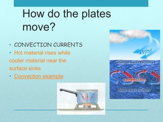How do the plates
move?
• CONVECTION CURRENTS
• Hot material rises while
cooler material near the
surface sinks
• Convection example
 