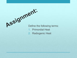 Define the following terms:
1. Primordial Heat
2. Radiogenic Heat
 