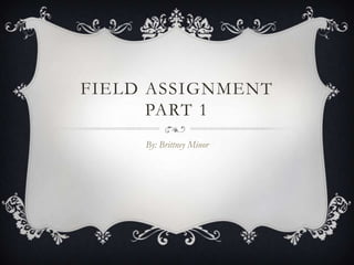 FIELD ASSIGNMENT
      PART 1
     By: Brittney Minor
 