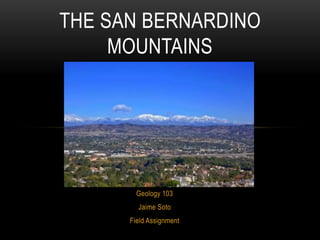 Geology 103
Jaime Soto
Field Assignment
THE SAN BERNARDINO
MOUNTAINS
 