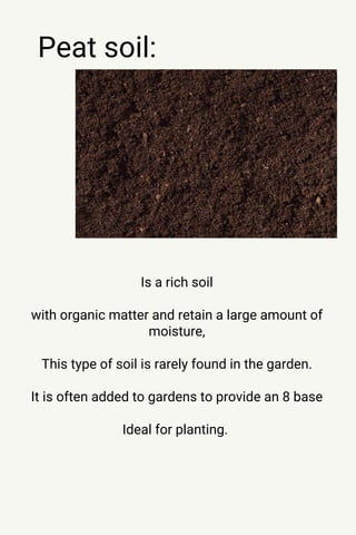 Peat soil:
Is a rich soil
with organic matter and retain a large amount of
moisture,
This type of soil is rarely found in the garden.
It is often added to gardens to provide an 8 base
Ideal for planting.
 