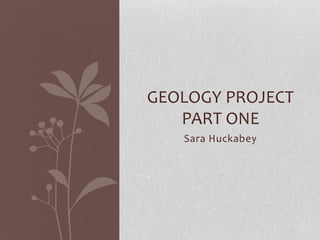 GEOLOGY PROJECT
   PART ONE
   Sara Huckabey
 
