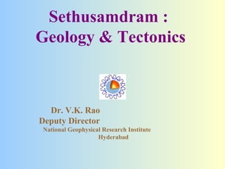 Sethusamdram :  Geology & Tectonics Dr. V.K. Rao  Deputy Director  National Geophysical Research Institute  Hyderabad 